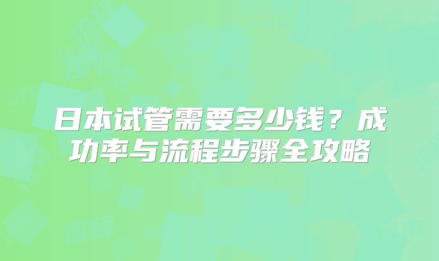 日本试管需要多少钱？成功率与流程步骤全攻略