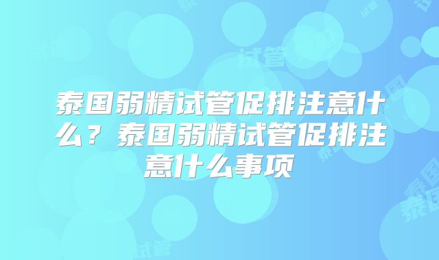 泰国弱精试管促排注意什么？泰国弱精试管促排注意什么事项