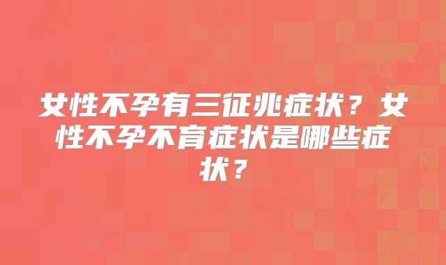 女性不孕有三征兆症状？女性不孕不育症状是哪些症状？