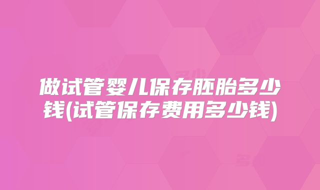 做试管婴儿保存胚胎多少钱(试管保存费用多少钱)