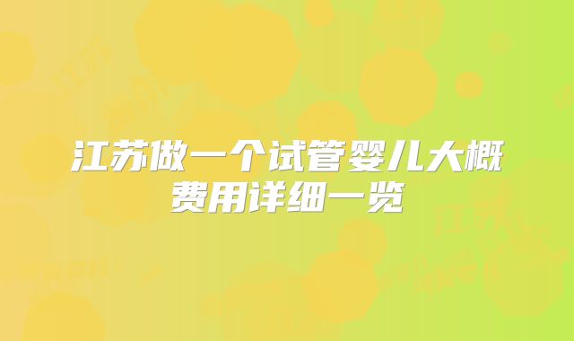 江苏做一个试管婴儿大概费用详细一览