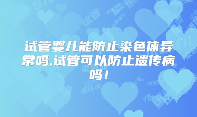 试管婴儿能防止染色体异常吗,试管可以防止遗传病吗！