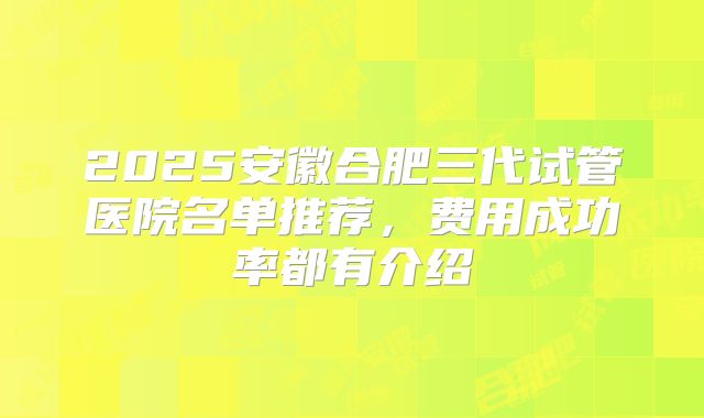 2025安徽合肥三代试管医院名单推荐，费用成功率都有介绍