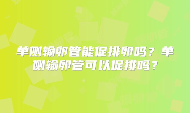 单侧输卵管能促排卵吗？单侧输卵管可以促排吗？