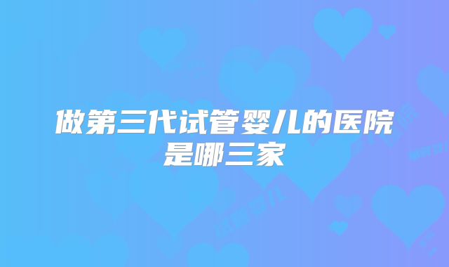 做第三代试管婴儿的医院是哪三家