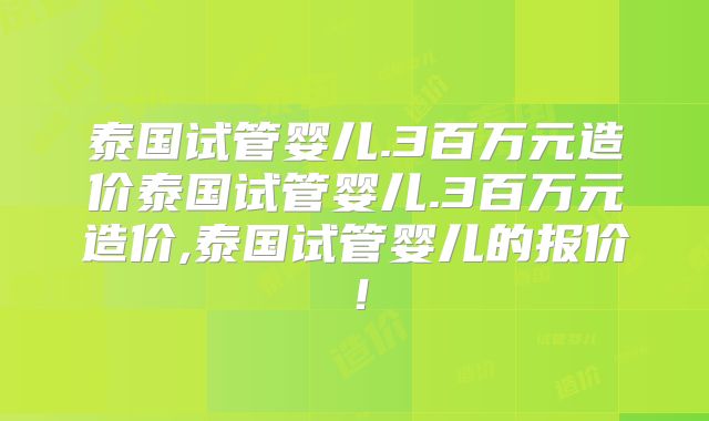泰国试管婴儿.3百万元造价泰国试管婴儿.3百万元造价,泰国试管婴儿的报价!