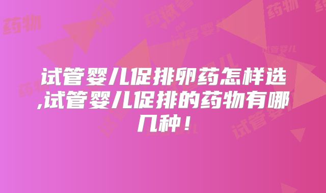 试管婴儿促排卵药怎样选,试管婴儿促排的药物有哪几种！