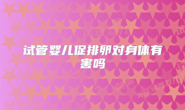 试管婴儿促排卵对身体有害吗