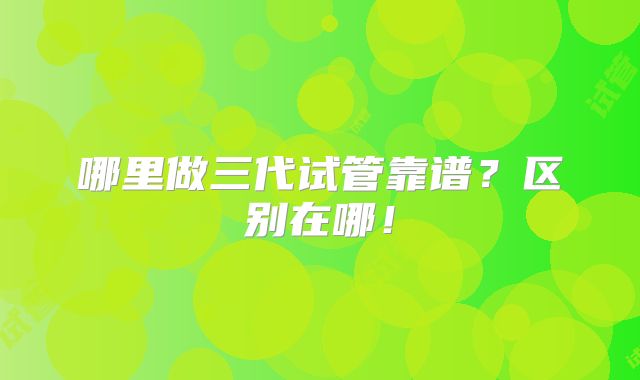 哪里做三代试管靠谱？区别在哪！