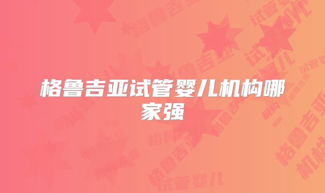 格鲁吉亚试管婴儿机构哪家强