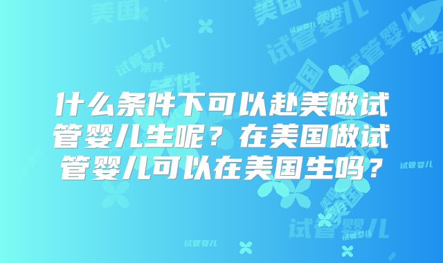 什么条件下可以赴美做试管婴儿生呢？在美国做试管婴儿可以在美国生吗？