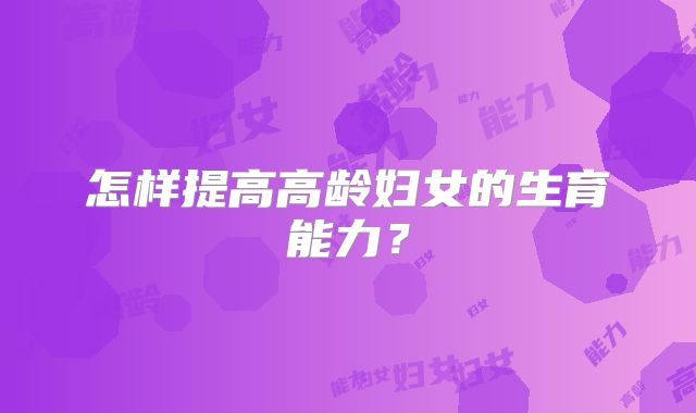 怎样提高高龄妇女的生育能力？