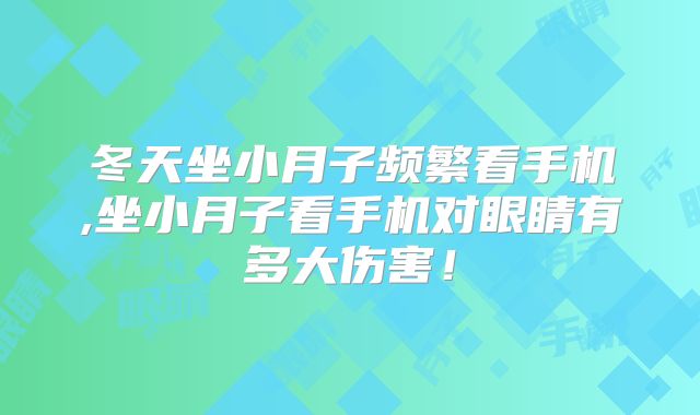 冬天坐小月子频繁看手机,坐小月子看手机对眼睛有多大伤害!