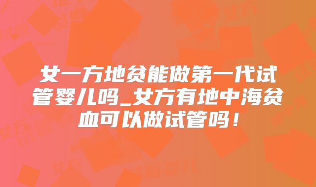 女一方地贫能做第一代试管婴儿吗_女方有地中海贫血可以做试管吗！