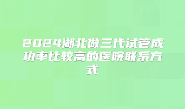 2024湖北做三代试管成功率比较高的医院联系方式