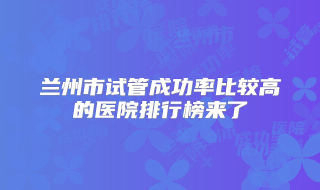 兰州市试管成功率比较高的医院排行榜来了