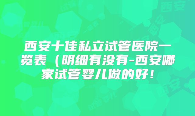 西安十佳私立试管医院一览表(明细有没有-西安哪家试管婴儿做的好!