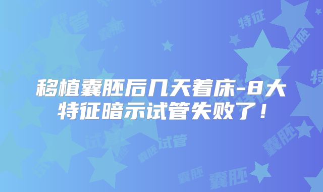 移植囊胚后几天着床-8大特征暗示试管失败了！