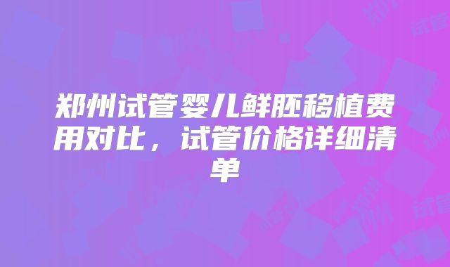 郑州试管婴儿鲜胚移植费用对比，试管价格详细清单