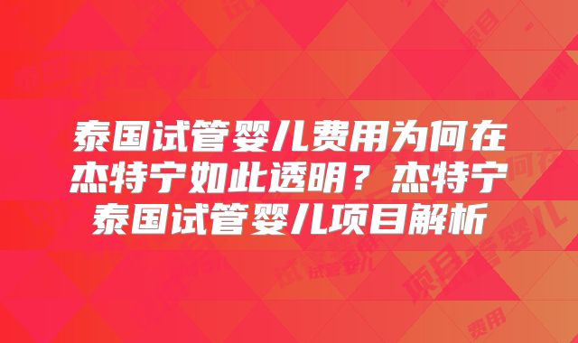 泰国试管婴儿费用为何在杰特宁如此透明?杰特宁泰国试管婴儿项目解析