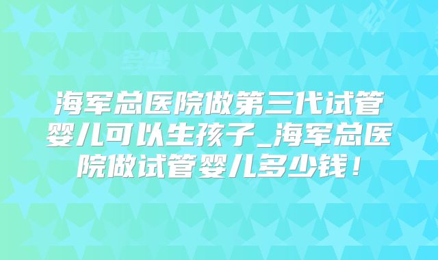 海军总医院做第三代试管婴儿可以生孩子_海军总医院做试管婴儿多少钱！