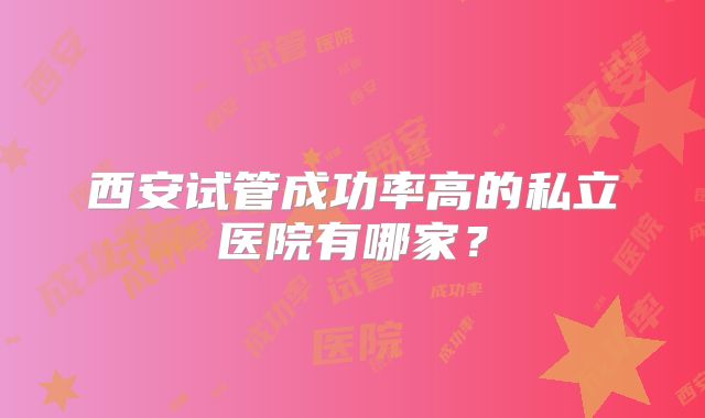 西安试管成功率高的私立医院有哪家?