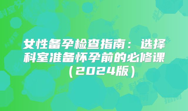 女性备孕检查指南：选择科室准备怀孕前的必修课（2024版）