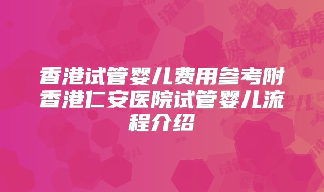 香港试管婴儿费用参考附香港仁安医院试管婴儿流程介绍