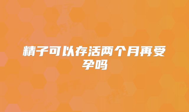 精子可以存活两个月再受孕吗
