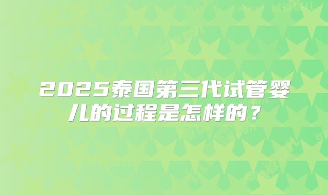 2025泰国第三代试管婴儿的过程是怎样的？