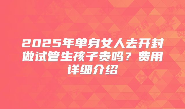 2025年单身女人去开封做试管生孩子贵吗？费用详细介绍