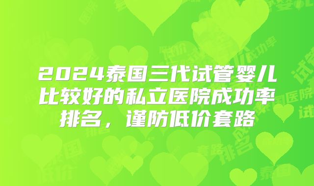2024泰国三代试管婴儿比较好的私立医院成功率排名，谨防低价套路