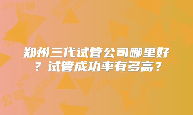 郑州三代试管公司哪里好？试管成功率有多高？