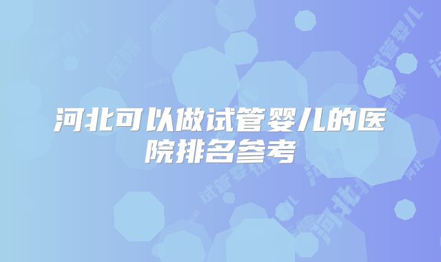 河北可以做试管婴儿的医院排名参考