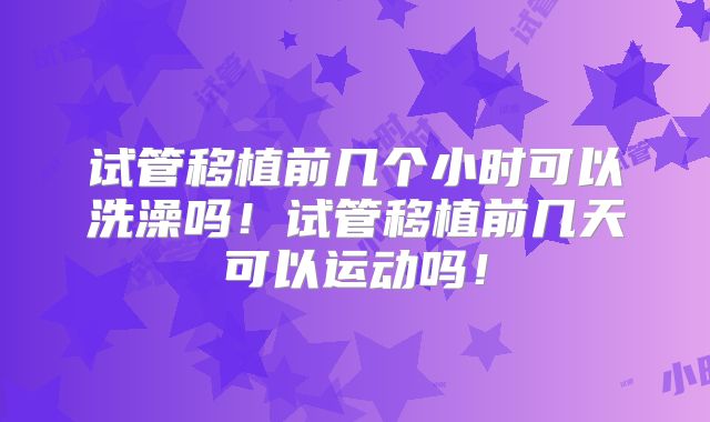 试管移植前几个小时可以洗澡吗！试管移植前几天可以运动吗！
