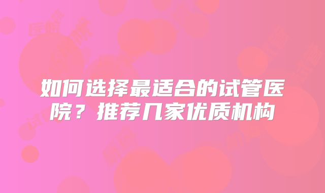 如何选择最适合的试管医院？推荐几家优质机构
