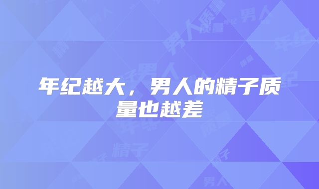 年纪越大,男人的精子质量也越差