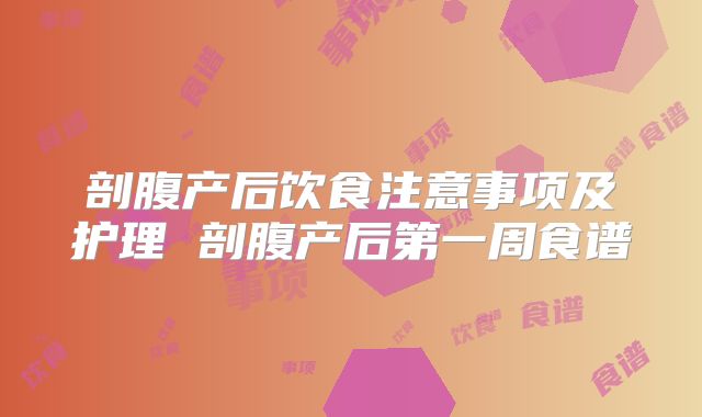 剖腹产后饮食注意事项及护理 剖腹产后第一周食谱