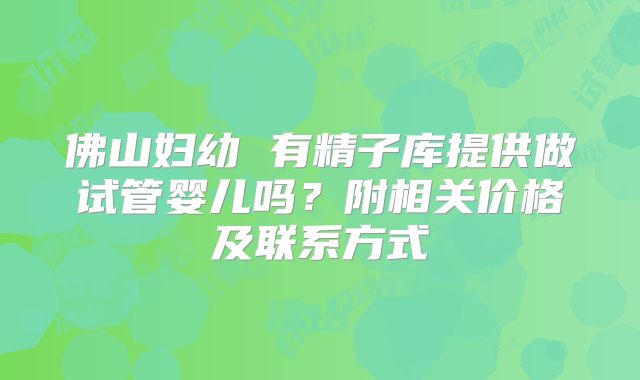 佛山妇幼 有精子库提供做试管婴儿吗?附相关价格及联系方式