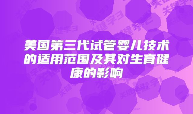 美国第三代试管婴儿技术的适用范围及其对生育健康的影响