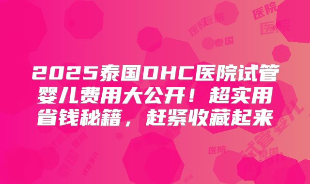 2025泰国DHC医院试管婴儿费用大公开！超实用省钱秘籍，赶紧收藏起来