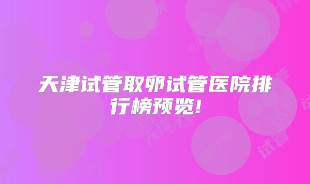 天津试管取卵试管医院排行榜预览!