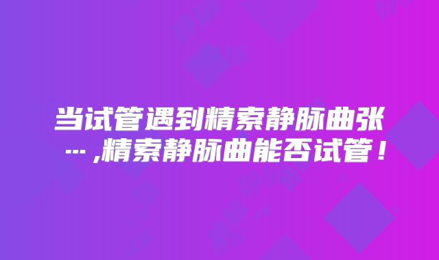 当试管遇到精索静脉曲张…,精索静脉曲能否试管！
