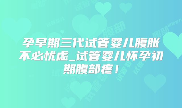 孕早期三代试管婴儿腹胀不必忧虑_试管婴儿怀孕初期腹部疼！