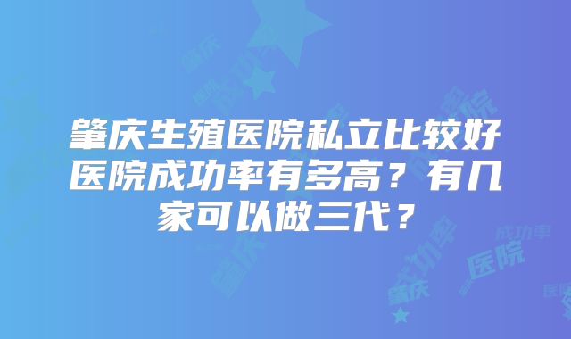 肇庆生殖医院私立比较好医院成功率有多高？有几家可以做三代？