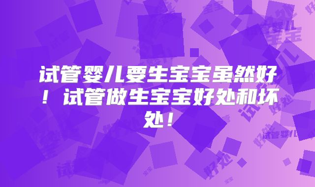试管婴儿要生宝宝虽然好！试管做生宝宝好处和坏处！