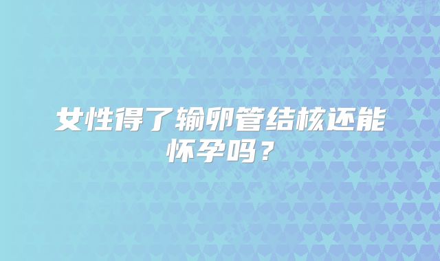 女性得了输卵管结核还能怀孕吗？