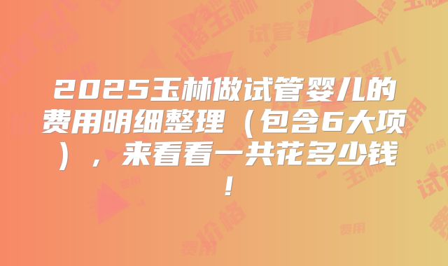 2025玉林做试管婴儿的费用明细整理（包含6大项），来看看一共花多少钱！
