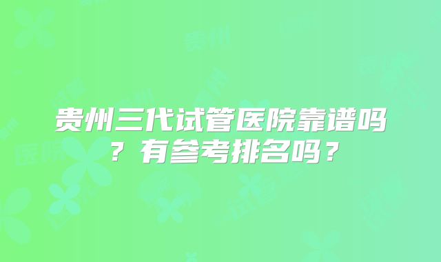 贵州三代试管医院靠谱吗？有参考排名吗？