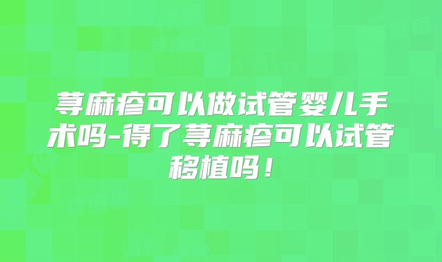 荨麻疹可以做试管婴儿手术吗-得了荨麻疹可以试管移植吗！